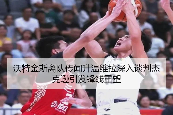 沃特金斯离队传闻升温维拉深入谈判杰克逊引发锋线重塑 | BAJIE SPORTS