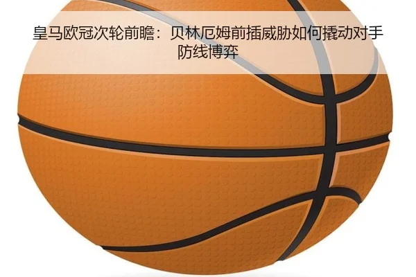 皇马欧冠次轮前瞻：贝林厄姆前插威胁如何撬动对手防线博弈 | BAJIE SPORTS