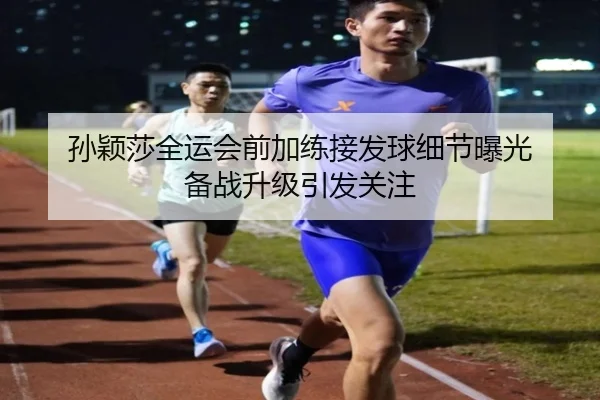孙颖莎全运会前加练接发球细节曝光 备战升级引发关注 | BAJIE SPORTS
